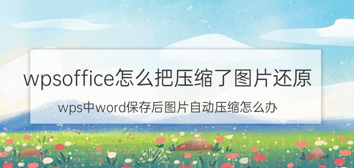 wpsoffice怎么把压缩了图片还原 wps中word保存后图片自动压缩怎么办？